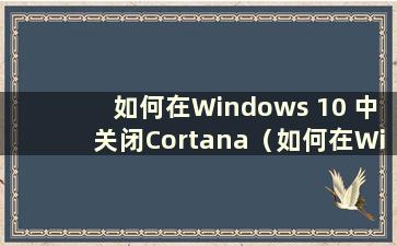 如何在Windows 10 中关闭Cortana（如何在Windows 中关闭Cortana）